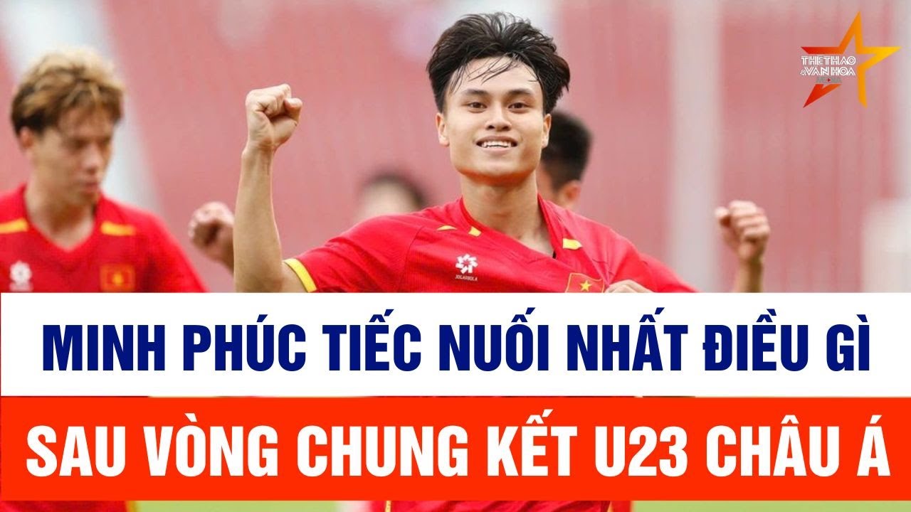 Minh Phúc trải lòng về hành trình phi thường của đội tuyển U23 Việt Nam tại VCK U23 châu Á 2026