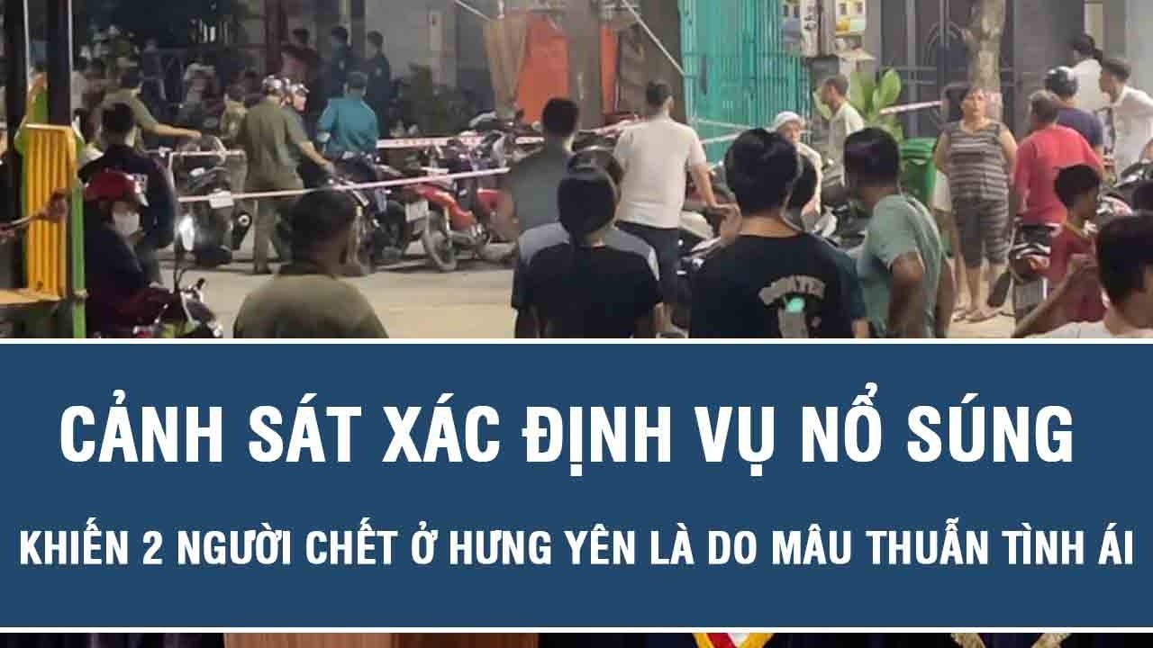 Cảnh sát xác định vụ nổ súng khiến 2 người chết ở Hưng Yên là do mâu thuẫn tình ái