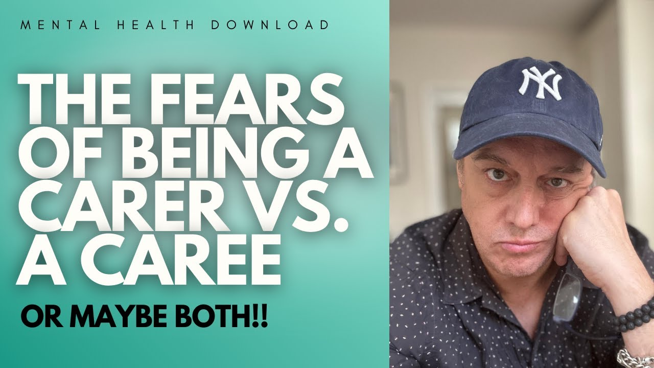 MENTAL HEALTH DOWNLOAD The Fears of Being a CARER vs. a CAREE ... or BEING BOTH!!