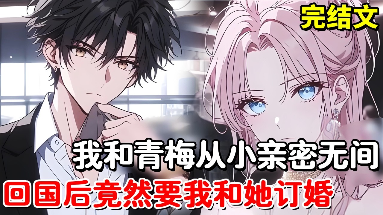 【完结文】我和青梅从小亲密无间，长大后跟随父亲出国学习，被父亲算计提前回来要和青梅订婚！【木羽说漫】