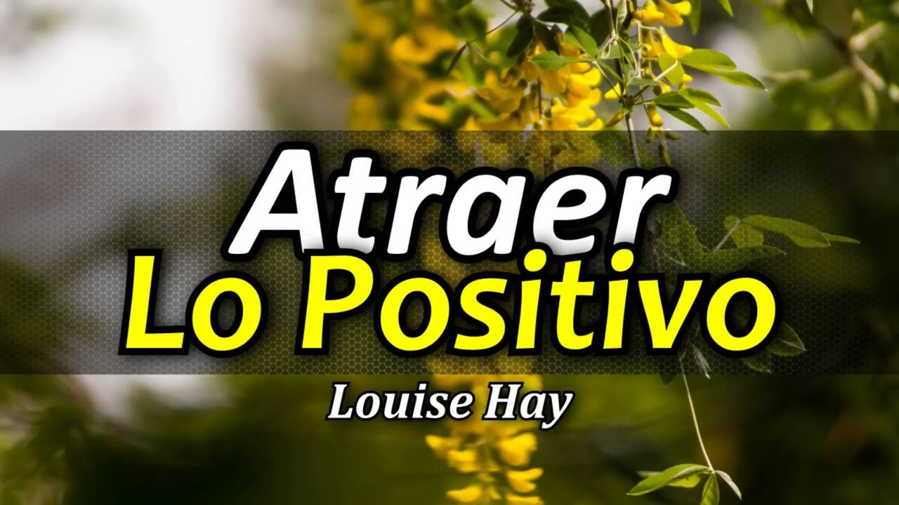Cómo Atraer lo Positivo - Atraer Abundancia - Por Louise Hay