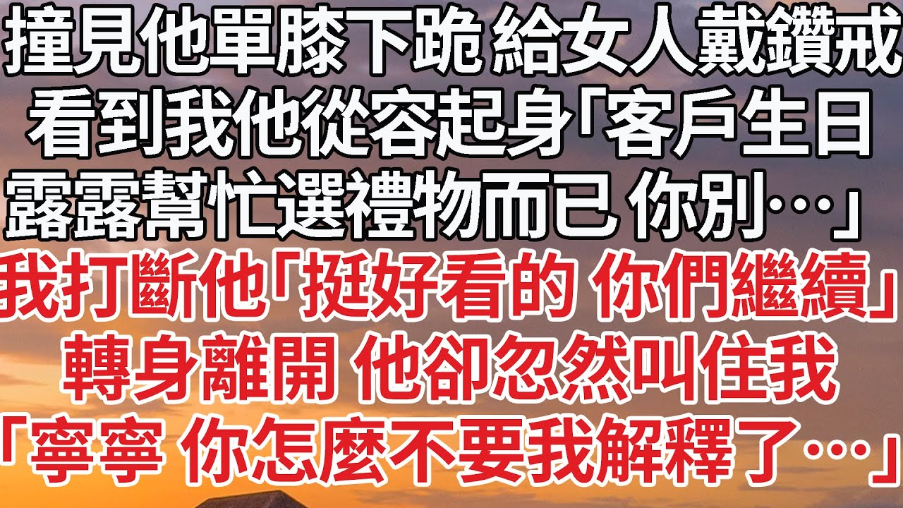 【完結】撞見他單膝下跪 給女人戴鑽戒，看到我他從容起身「客戶生日，露露幫忙選禮物而已 你別…」我打斷他「挺好看的 你們繼續」轉身離開 他卻忽然叫住我，「寧寧 你怎麼不要我解釋了…」#婚姻 #豪门