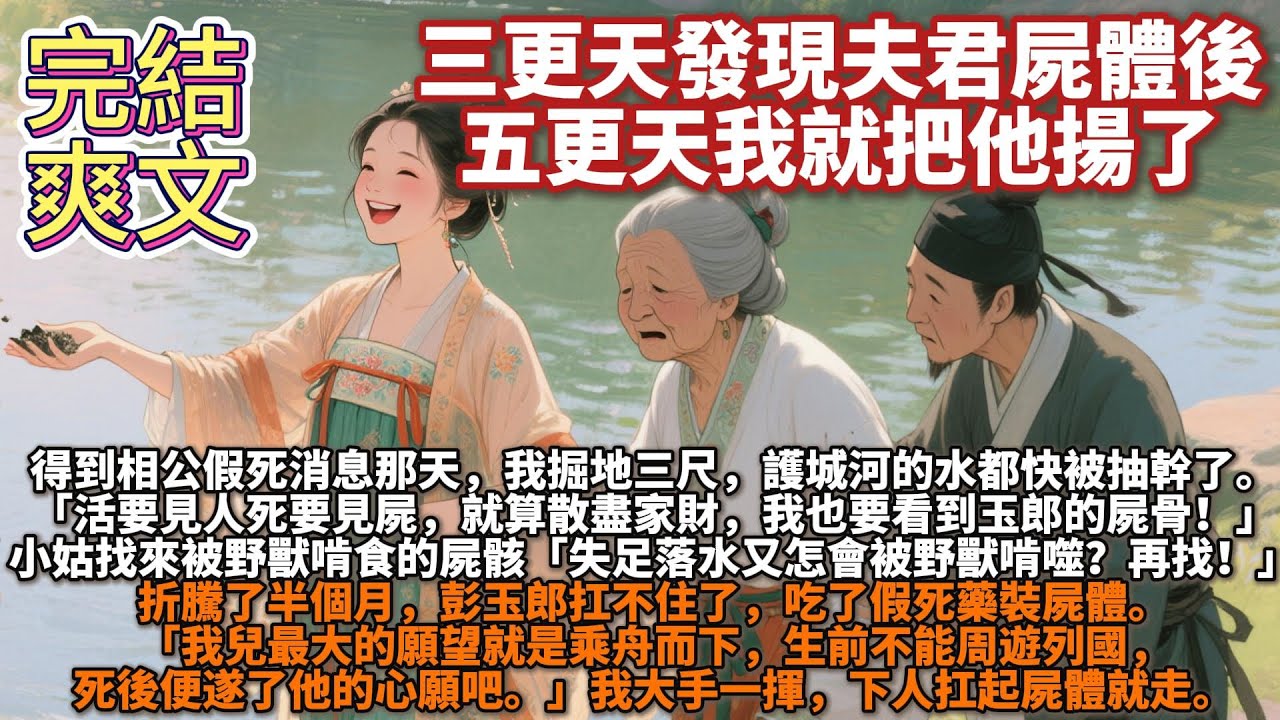 完結爽文：三更天發現夫君屍體後，五更天我就把他揚了。得到相公假死消息那天，我掘地三尺，護城河的水都快被抽幹了。「活要見人死要見屍，就算散盡家財，我也要看到玉郎的屍骨！」