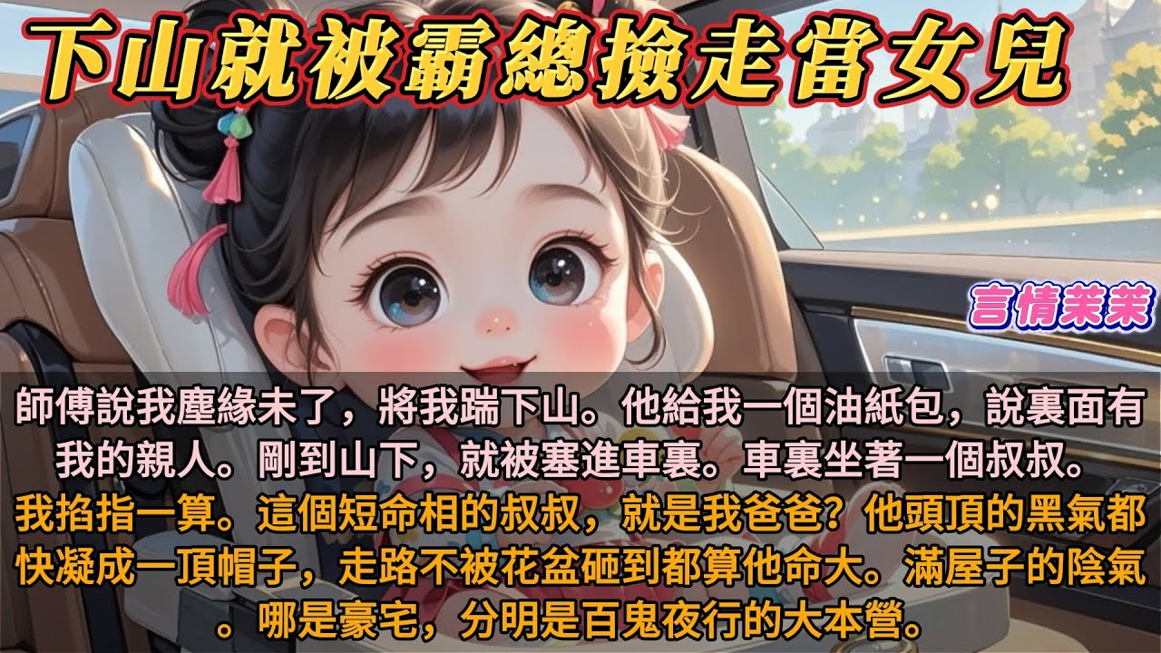 《下山就被霸總撿走當女兒》師傅說我塵緣未了，將我踹下山。他給我一個油紙包，說裏面有我的親人。剛到山下，就被塞進車裏。車裏坐著一個叔叔。我掐指一算。這個短命相的叔叔，就是我爸爸？