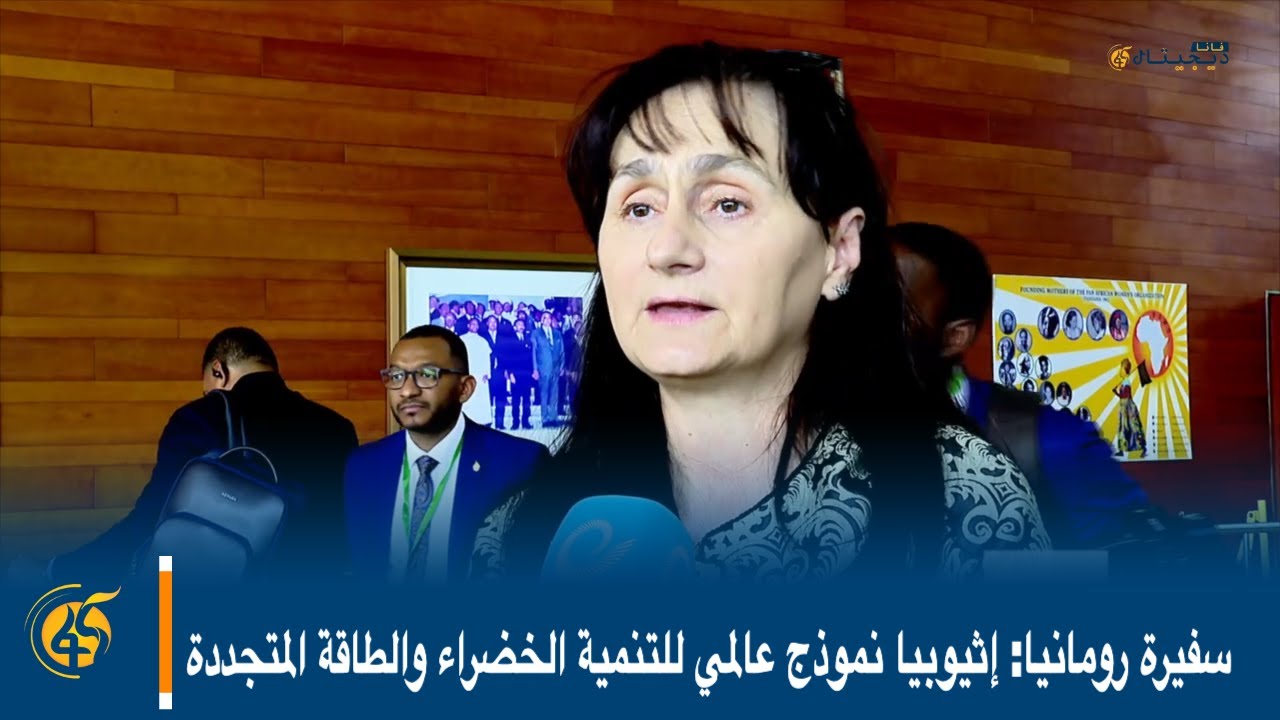 سفيرة رومانيا: إثيوبيا نموذج عالمي للتنمية الخضراء والطاقة المتجددة