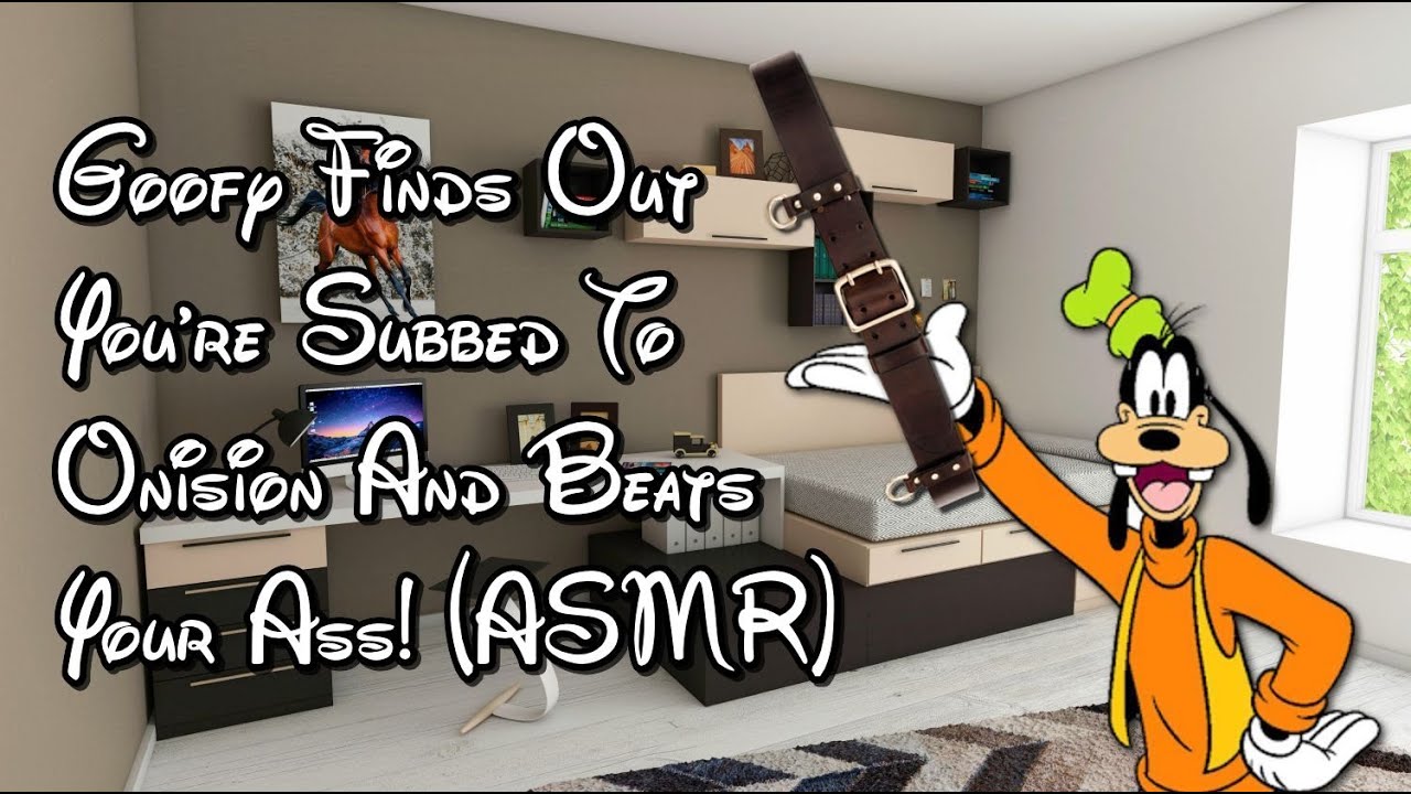 Goofy Finds Out You're Subbed To Onision And Beats Your @$$! (ASMR)
