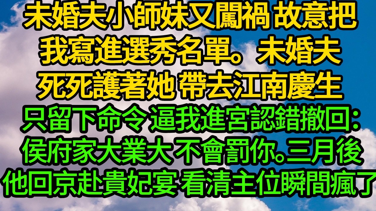 未婚夫小師妹又闖禍 故意把我寫進選秀名單。未婚夫死死護著她 帶去江南慶生。只留下命令 逼我進宮認錯撤回名單：侯府家大業大 不會罰你。三月後他回京赴貴妃宴 看清主位瞬間瘋了