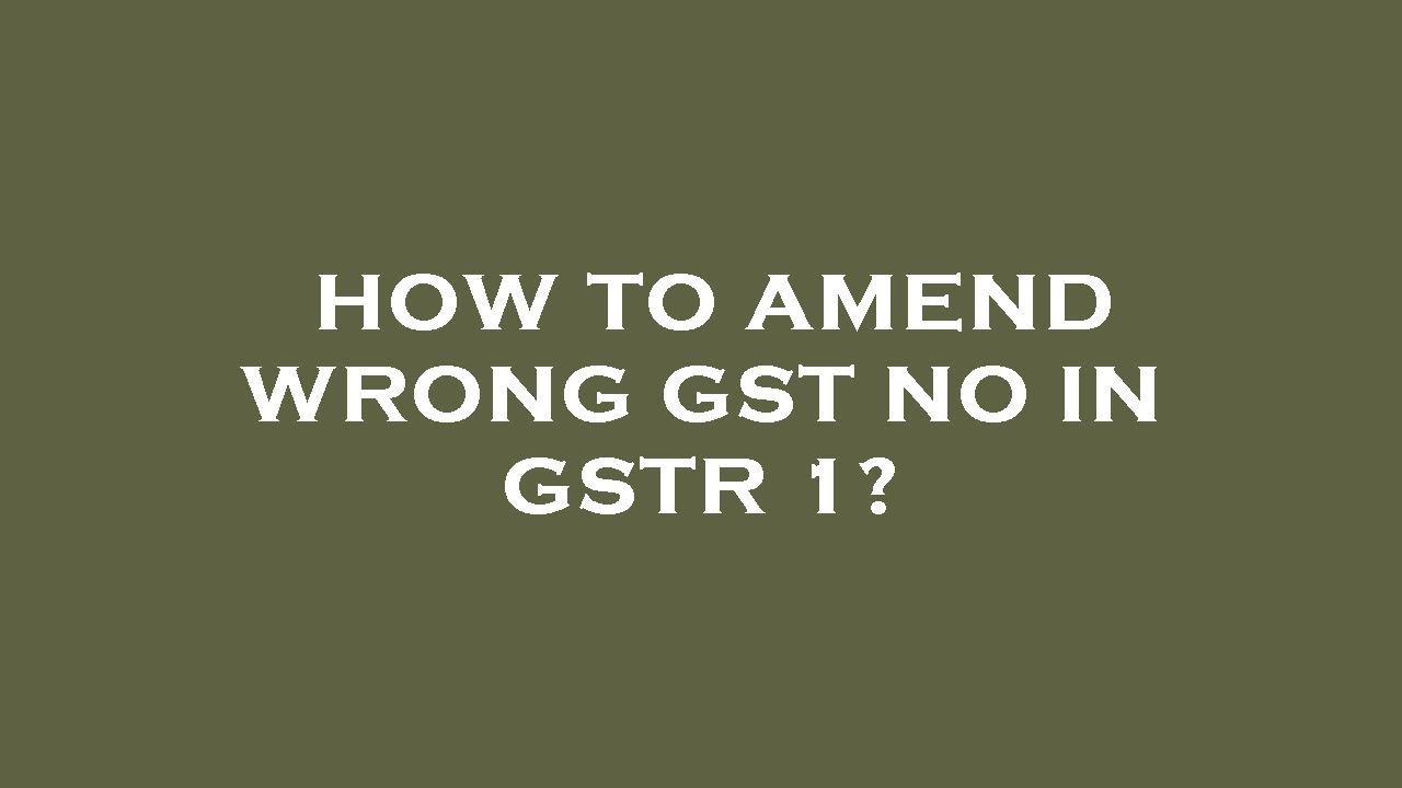 How to amend wrong gst no in gstr 1?