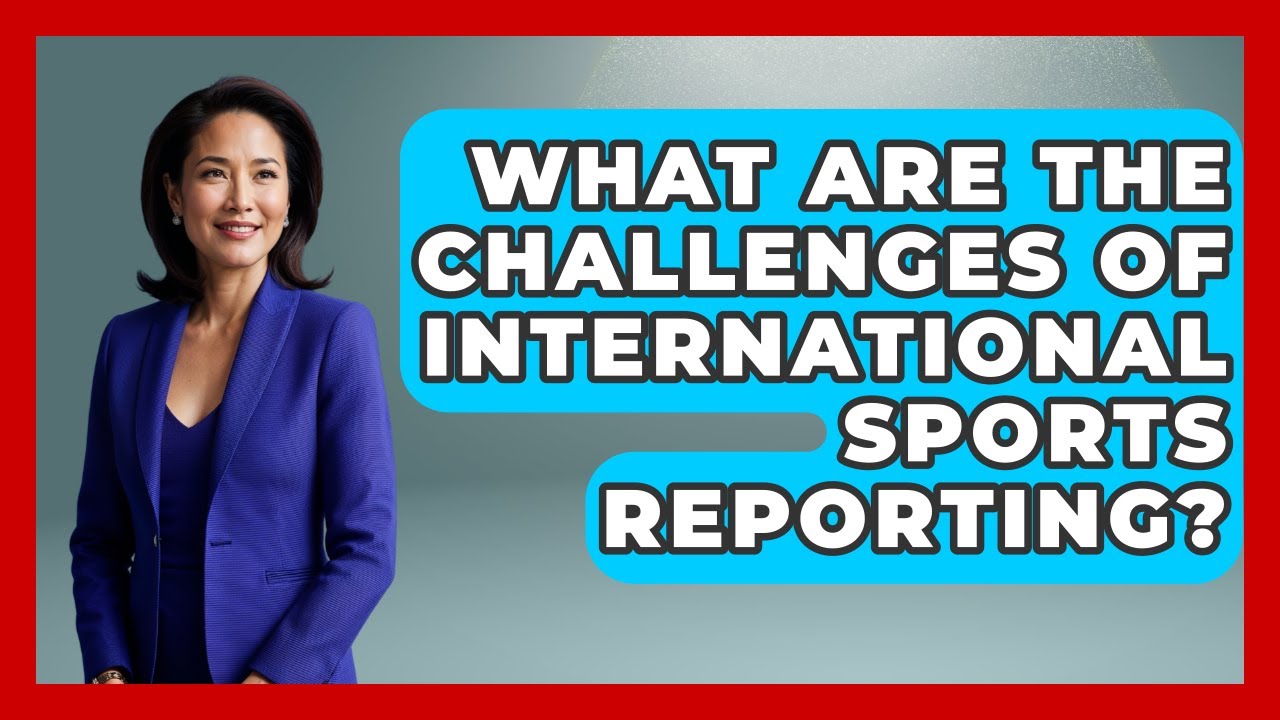 What Are The Challenges Of International Sports Reporting? - Journalism Explained