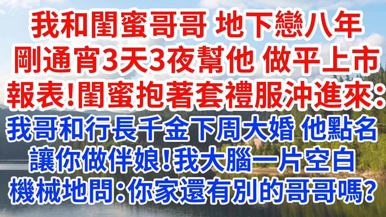 我和閨蜜哥哥 地下戀八年，剛通宵3天3夜幫他做平上市報表，閨蜜抱著套禮服沖進來：我哥和行長千金下周大婚，點名讓你做伴娘！我大腦一片空白機械地問：你家還有別的哥哥嗎？