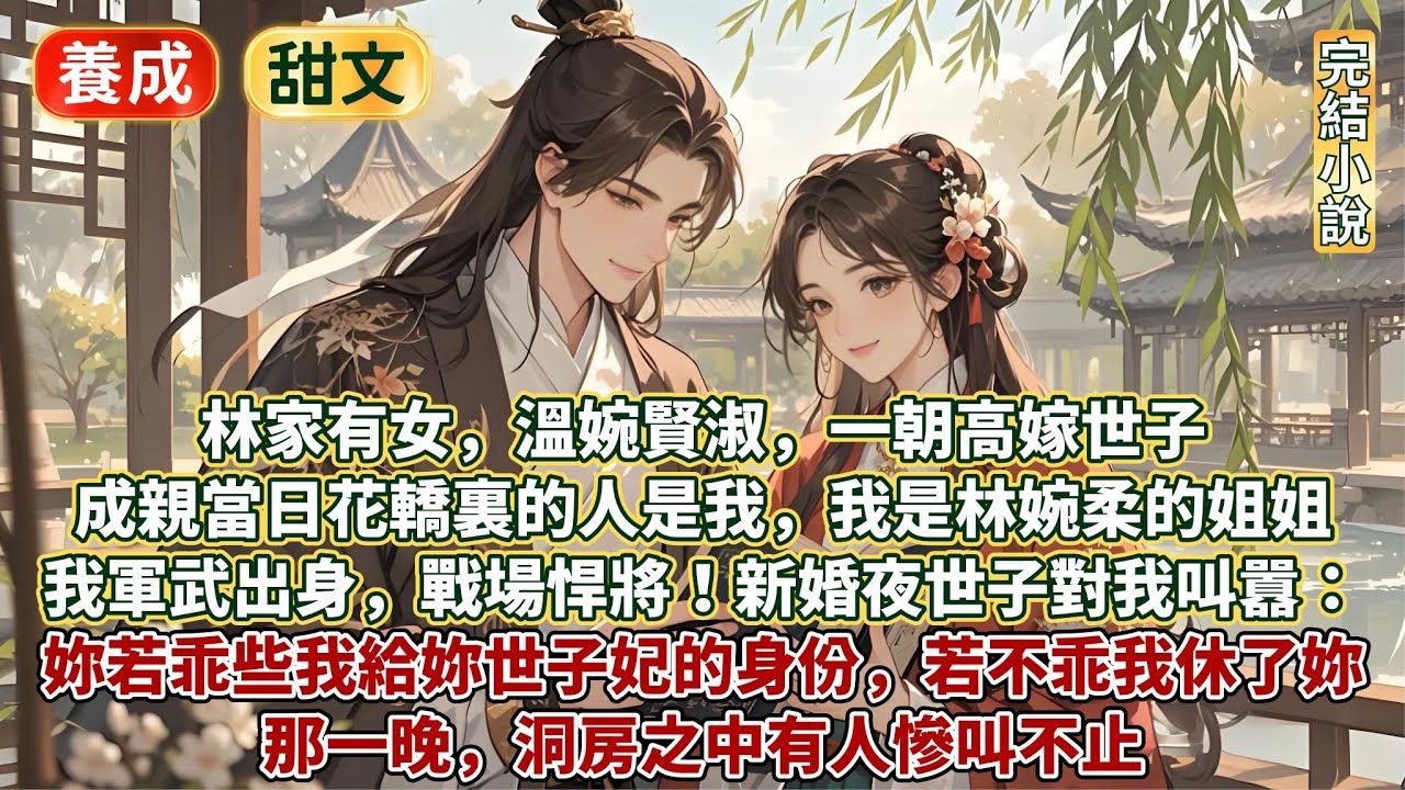 完結逗笑寵妻甜文：林家有女溫婉賢淑，一朝高嫁世子！成親當日花轎裏的人是我，我是林婉柔的姐姐，軍武出身，戰場悍將！新婚夜世子對我叫囂：妳若乖些我給妳世子妃的身份，若不乖我休了妳！那晚洞房之中有人慘叫不止