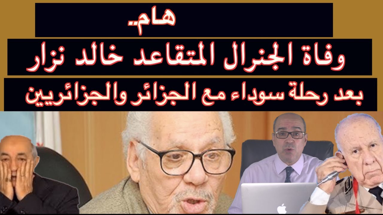 هام.. وفاة الجنرال المتقاعد خالد نزار بعد رحلة سوداء مع الجزائر والجزائريين