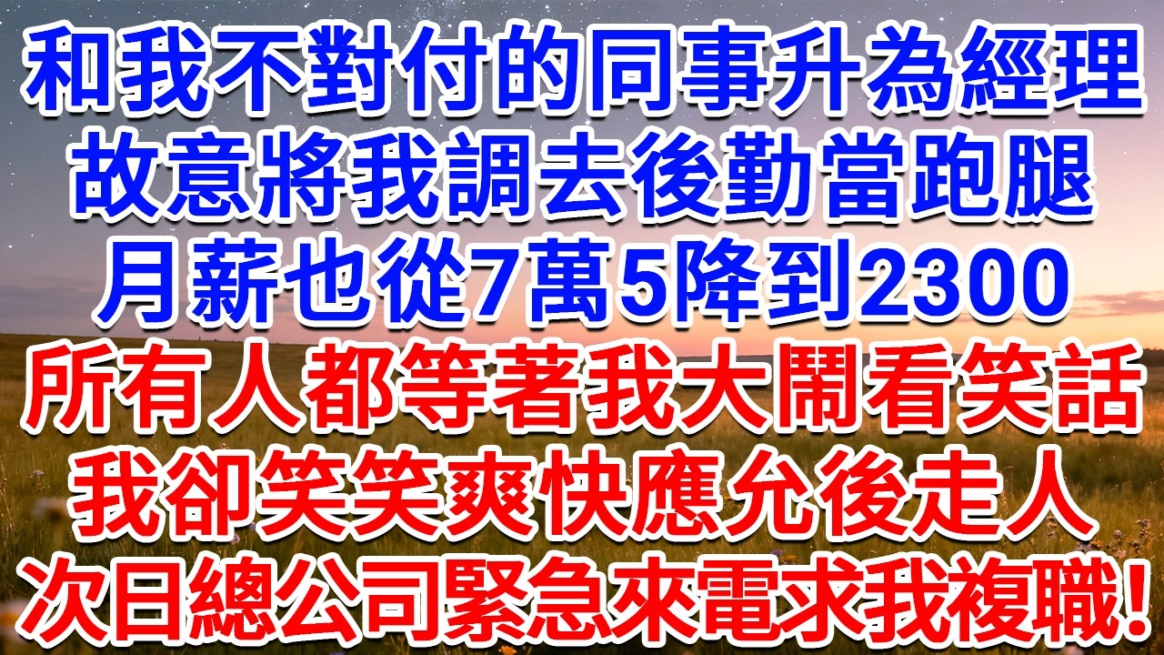 和我不對付的同事升為經理，故意將我調去後勤當跑腿，月薪也從7萬5降到2300，所有人都等著我大鬧看笑話，我卻笑笑爽快應允後走人，次日總公司緊急來電求我複職！#為人處世 #生活經驗 #情感故事 #故事
