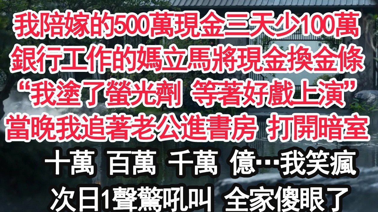 我陪嫁的500萬現金三天少100萬銀行工作的媽立馬將現金換金條“我塗了螢光劑 等著好戲上演”當晚我追著老公進書房 打開暗室十萬 百萬 千萬 億…我笑瘋次日1聲驚吼叫 全家傻眼了【顧亞男】【大女主】