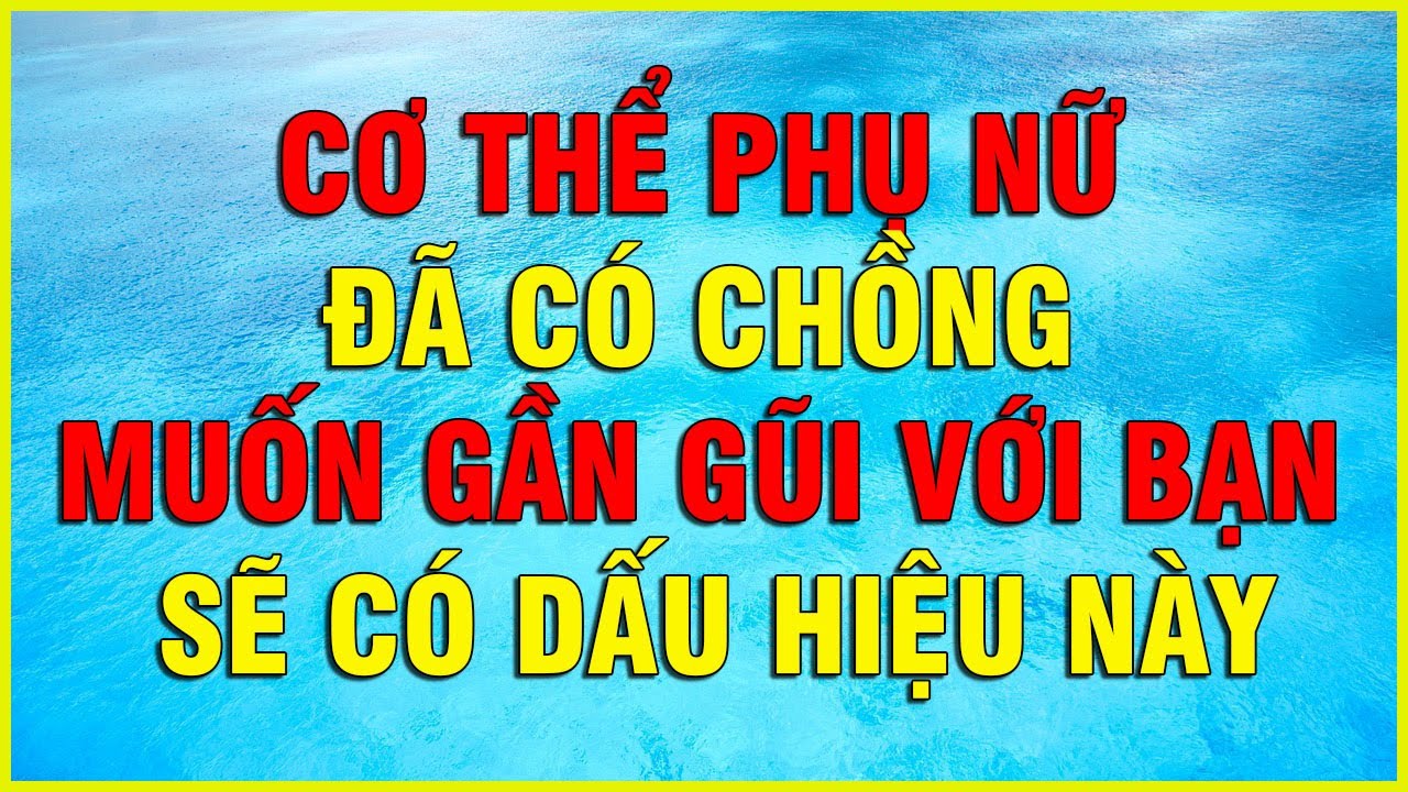 CƠ THỂ PHỤ NỮ ĐÃ CÓ CHỒNG MUỐN GẦN GŨI VỚI BẠN SẼ CÓ DẤU HIỆU NÀY