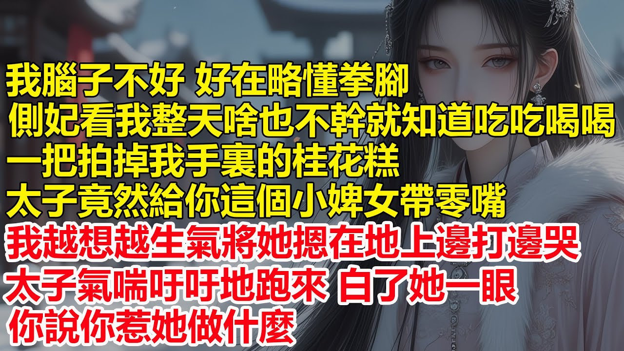 我腦子不好，好在略懂拳腳，側妃看我整天啥也不幹就知道吃吃喝喝，一把拍掉我的桂花糕，太子竟然給你這個小婢女帶零嘴，我越想越生氣將她摁在地上邊打邊哭，毒舌太子 你說你惹她做什麼...