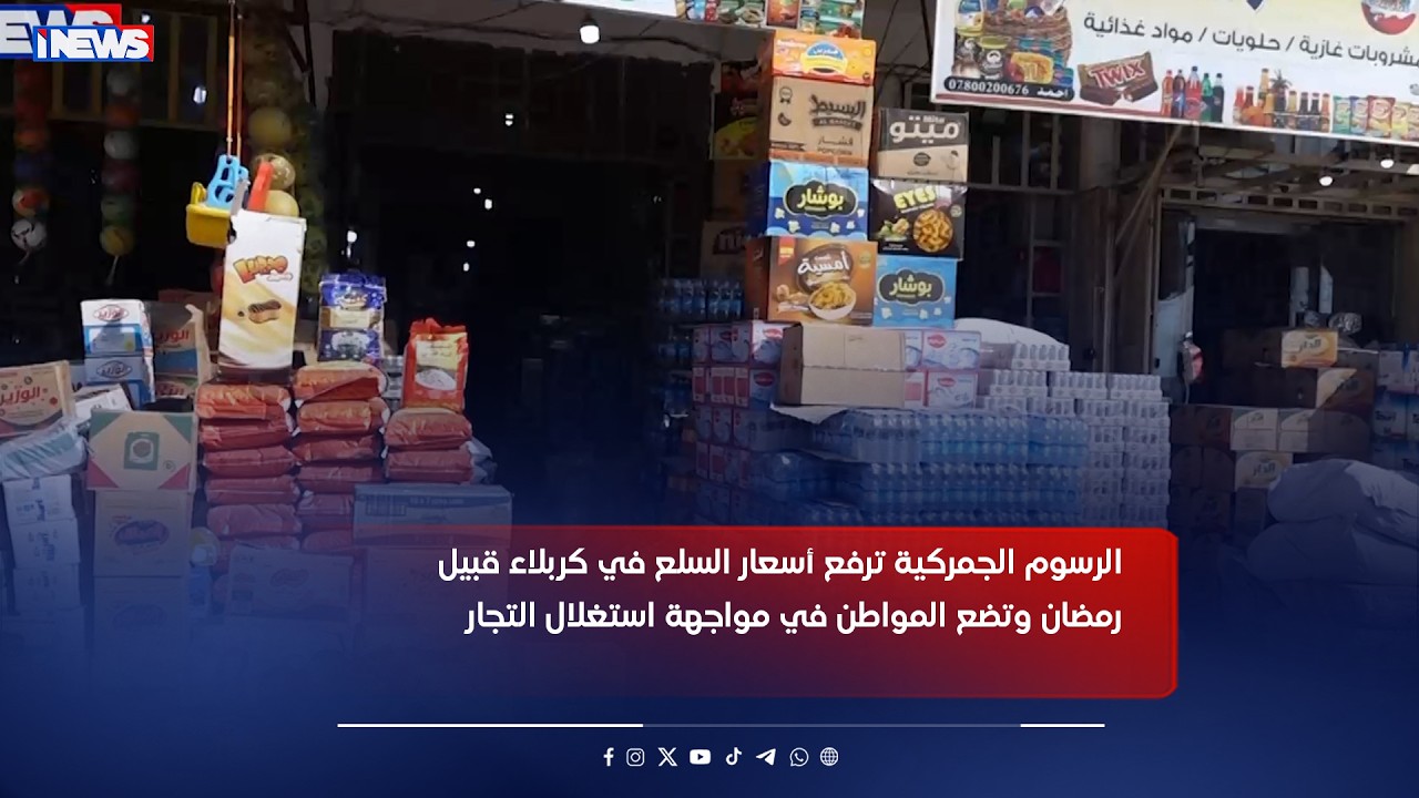 الرسوم الجمركية ترفع أسعار السلع في كربلاء قبيل رمضان وتضع المواطن في مواجهة استغلال التجار