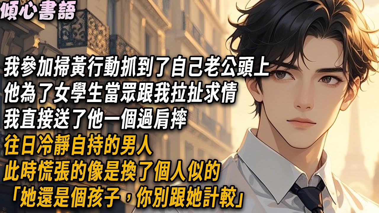 我參加掃黃行動抓到了自己老公頭上，他為了女學生當眾跟我拉拉扯扯的求情，我直接送了他一個過肩摔。往日冷靜自持的男人此時慌張的像是換了一個人似的「她還是個孩子，你別跟她計較」#小說 #情感 #爽文