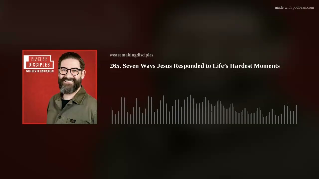 265. Seven Ways Jesus Responded to Life’s Hardest Moments