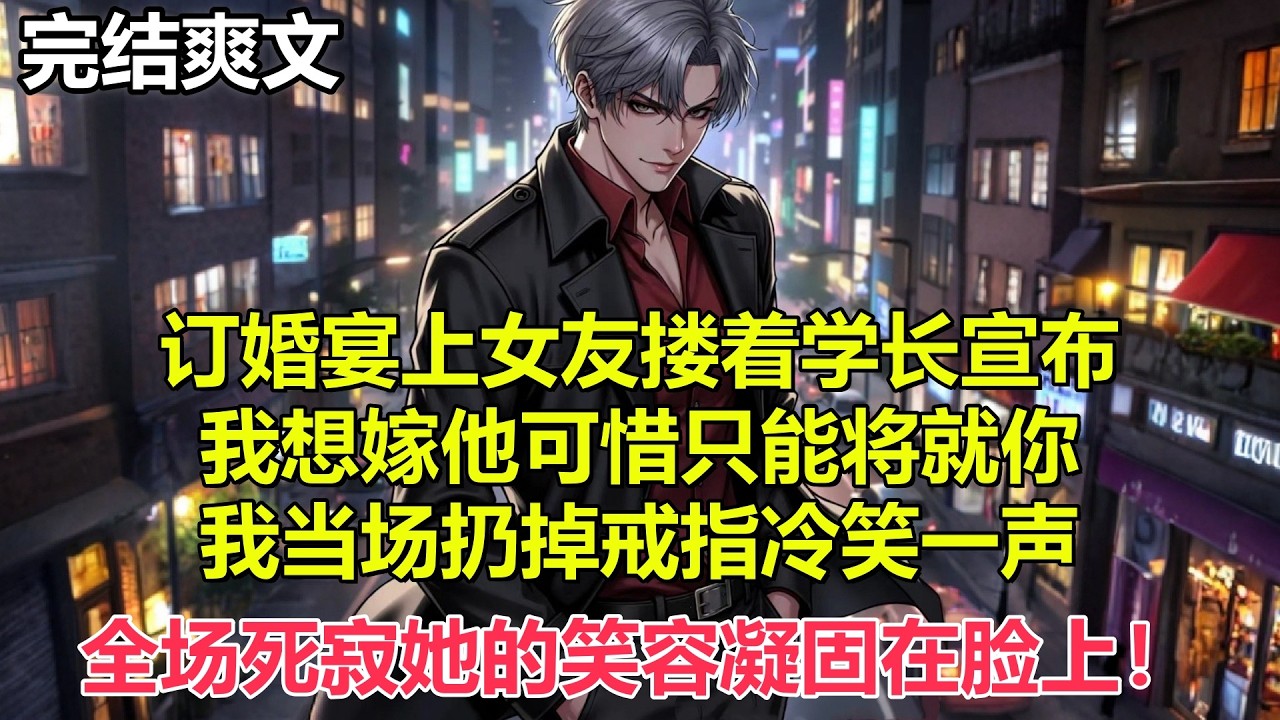 订婚宴上女友搂着学长宣布，我想嫁他可惜只能将就你，我当场扔掉戒指冷笑一声全场死寂她的笑容凝固在脸上#小说 #爽文