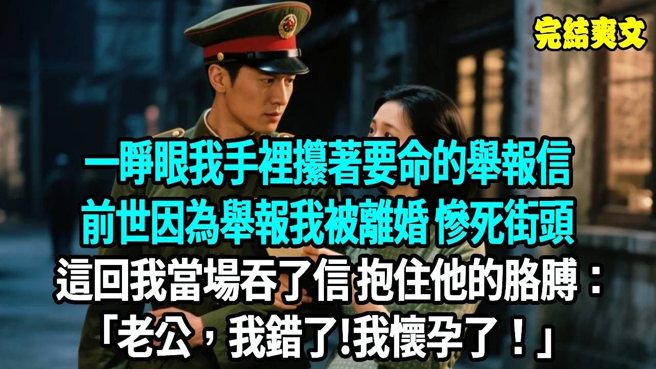 一睜眼我手裡攥著要命的舉報信，前世因為舉報我被離婚 慘死街頭，這回我當場吞了舉報信 抱住軍官的胳膊：老公 我錯了!我懷孕了！#爽文#重生#原創