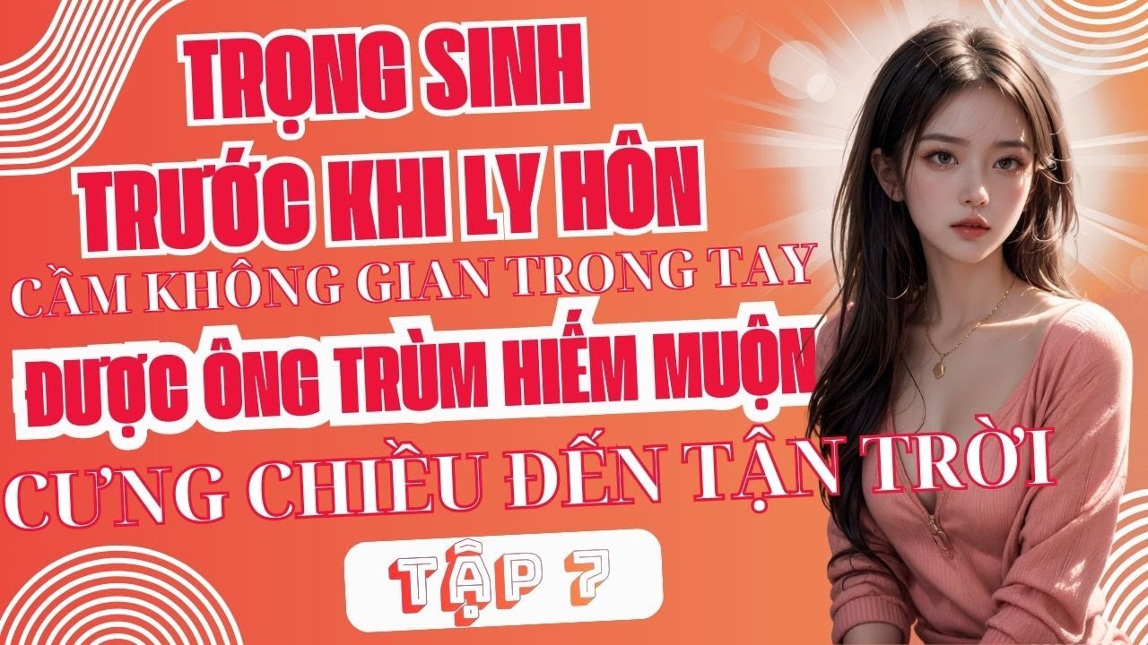Tập 7: Trọng Sinh Trước Ly Hôn - Tay Cầm Không Gian, Được Ông Trùm Hiếm Muộn Cưng Chiều Tận Trời.