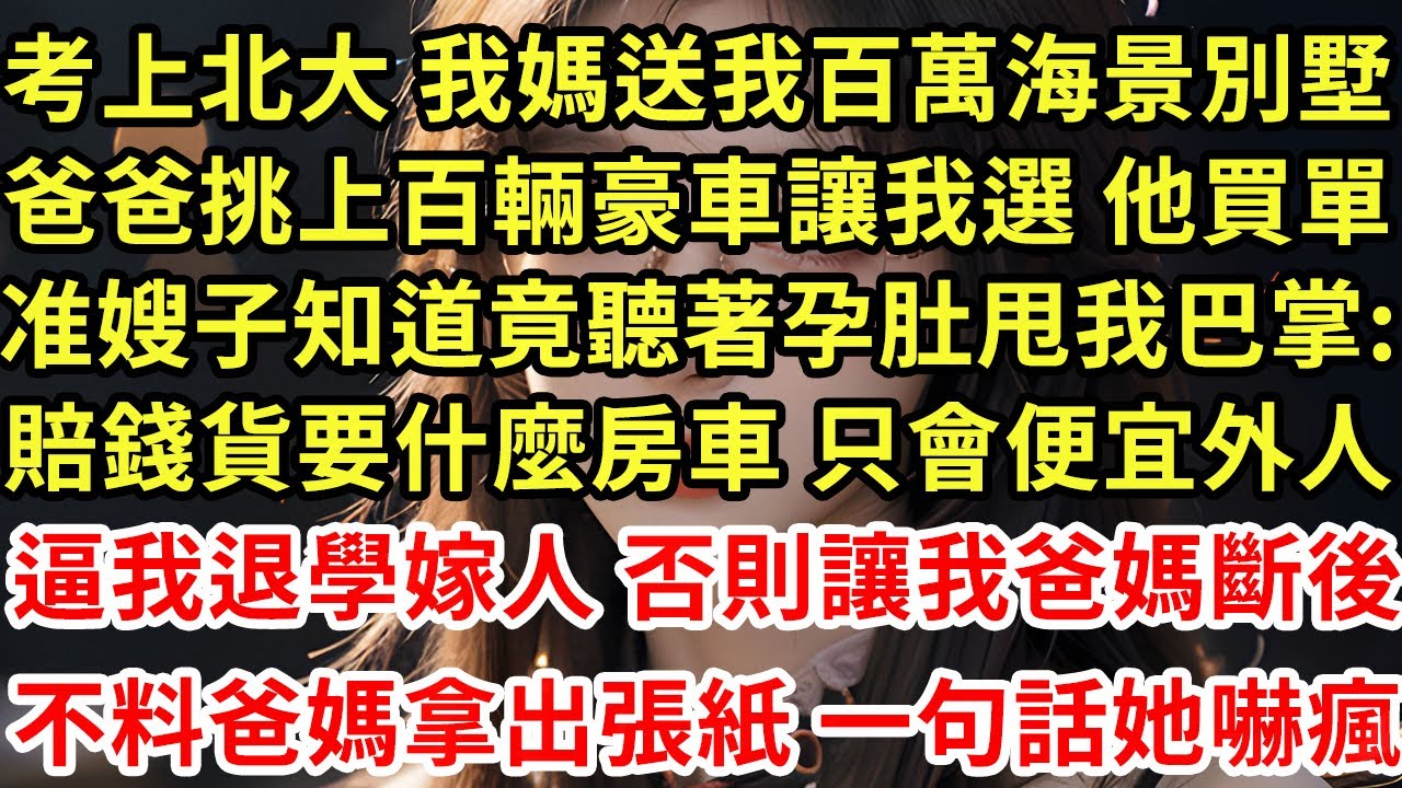 考上北大 我媽送我百萬海景別墅，爸爸挑上百輛豪車讓我選 他買單，准嫂子知道竟聽著孕肚甩我巴掌:賠錢貨要什麼房車 只會便宜外人，逼我退學否則讓我爸媽斷後，不料爸媽拿出張紙 一句話她嚇瘋#為人處世#養老
