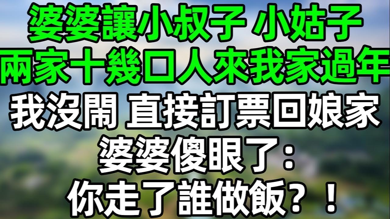 婆婆讓小叔子，小姑子兩家10幾口人來我家過年！我沒閙 直接訂票回娘家，婆婆徹底傻眼了：你走了誰做飯？！