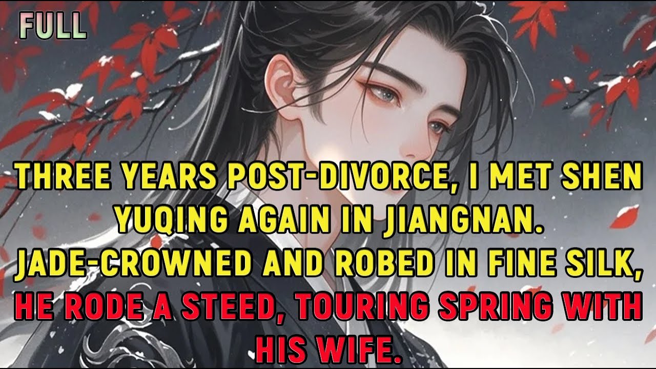 Three years post-divorce, I met Shen Yuqing again in Jiangnan. Jade-crowned and robed in fine silk..