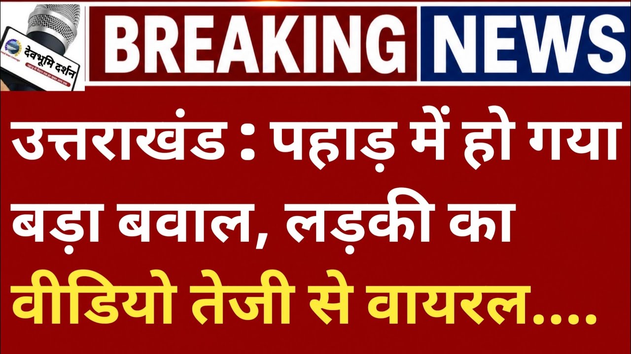 उत्तराखंड : पहाड़ में हो गया बड़ा बवाल, लड़की का वीडियो तेजी से वायरल...||Uttarakhand breaking news|
