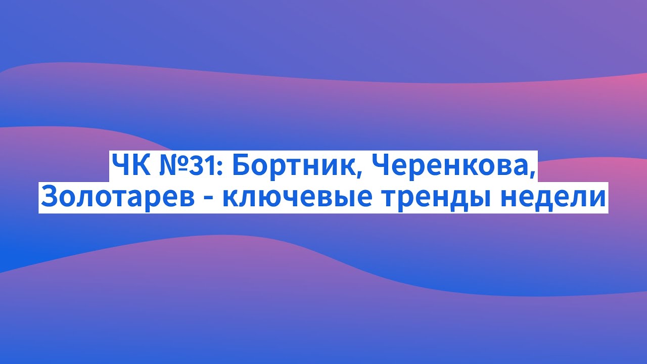 ЧК №31: Бортник, Черенкова, Золотарев - ключевые тренды недели