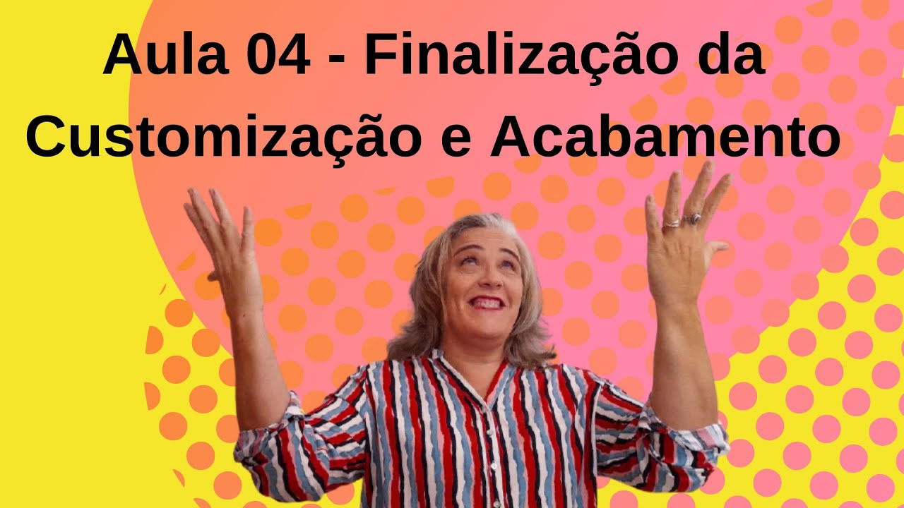 Aula 04 - Finalização da Customização e Acabamento!