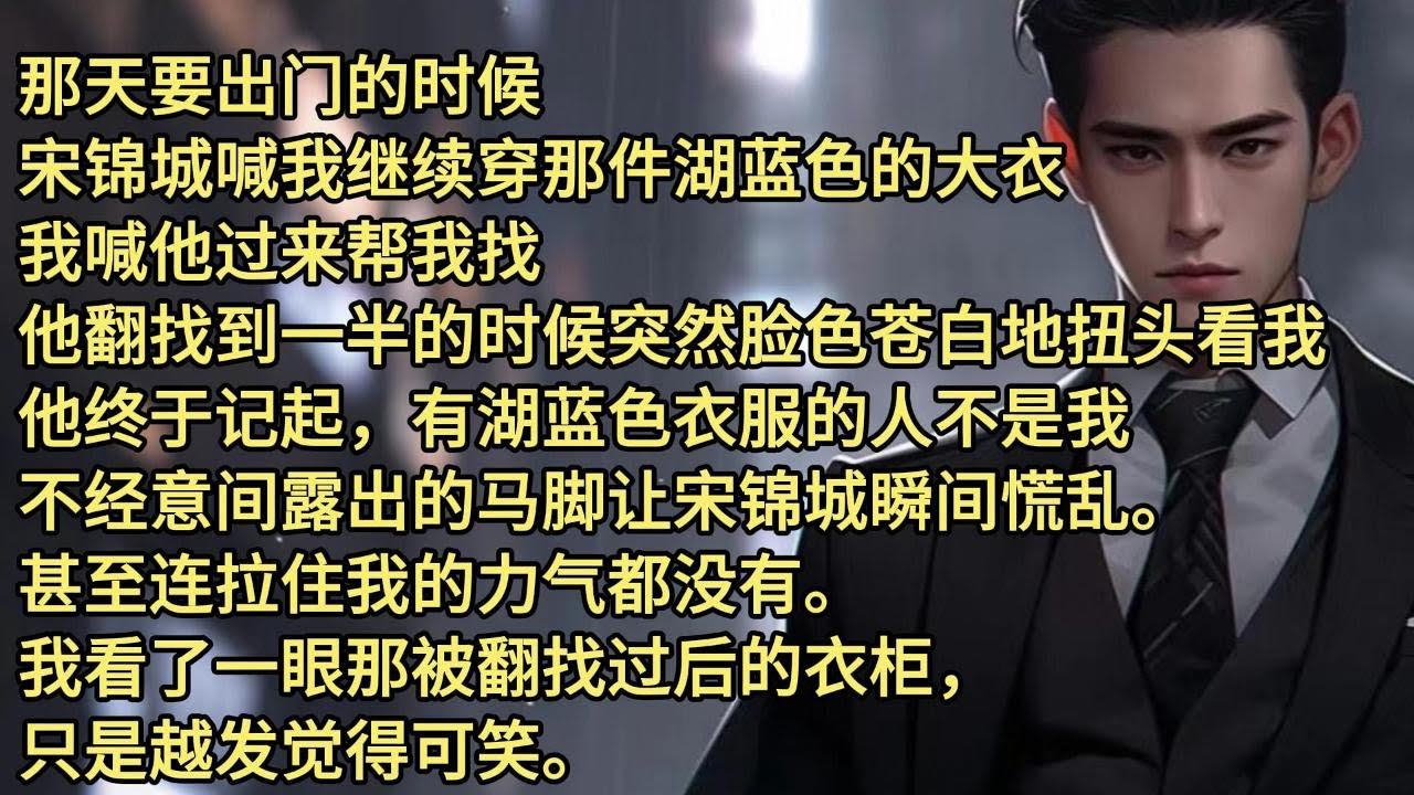 那天要出门的时候，宋锦城喊我继续穿那件湖蓝色的大衣。我喊他过来帮我找。他翻找到一半的时候突然脸色苍白地扭头看我。他终于记起，有湖蓝色衣服的人不是我。不经意间露出的马脚让宋锦城瞬间慌乱。