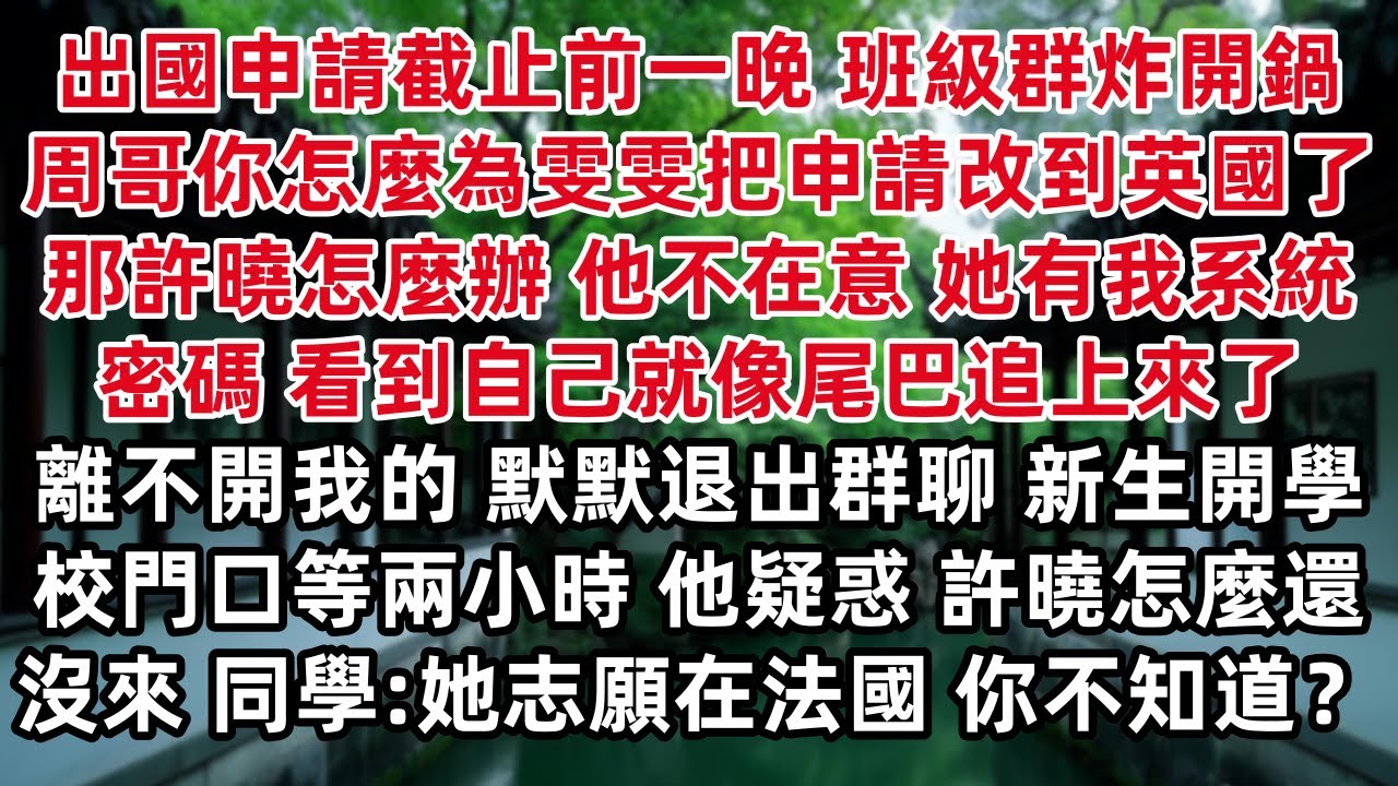 出國申請截止前一晚 班級群炸開鍋 周哥你怎麼為雯雯把申請改到英國了 那許曉怎麼辦 他不在意 她有我系統密碼 看到自己就像尾巴追上來了 離不開我的 默默退出群聊 新生開學校門口等兩小時 他疑惑