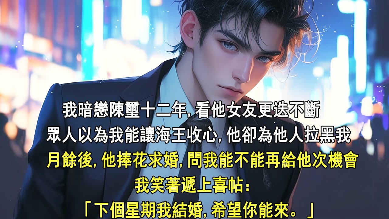 我暗戀陳璽十二年，看他女友更迭不斷。眾人以為我能讓海王收心，他卻為他人拉黑我。月餘後，他捧花求婚，問我能不能再給他次機會。我笑著遞上喜帖：「下個星期我結婚。希望你能來。」
