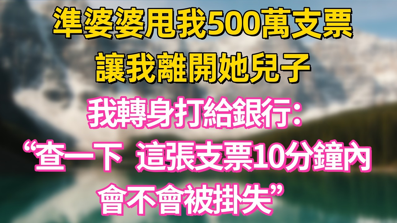 準婆婆甩我500萬支票讓我離開她兒子，我轉身打給銀行：“查一下，這張支票10分鐘內會不會被掛失”       #家庭 #情感 #退休生活 #生活智慧 #故事 #婚姻