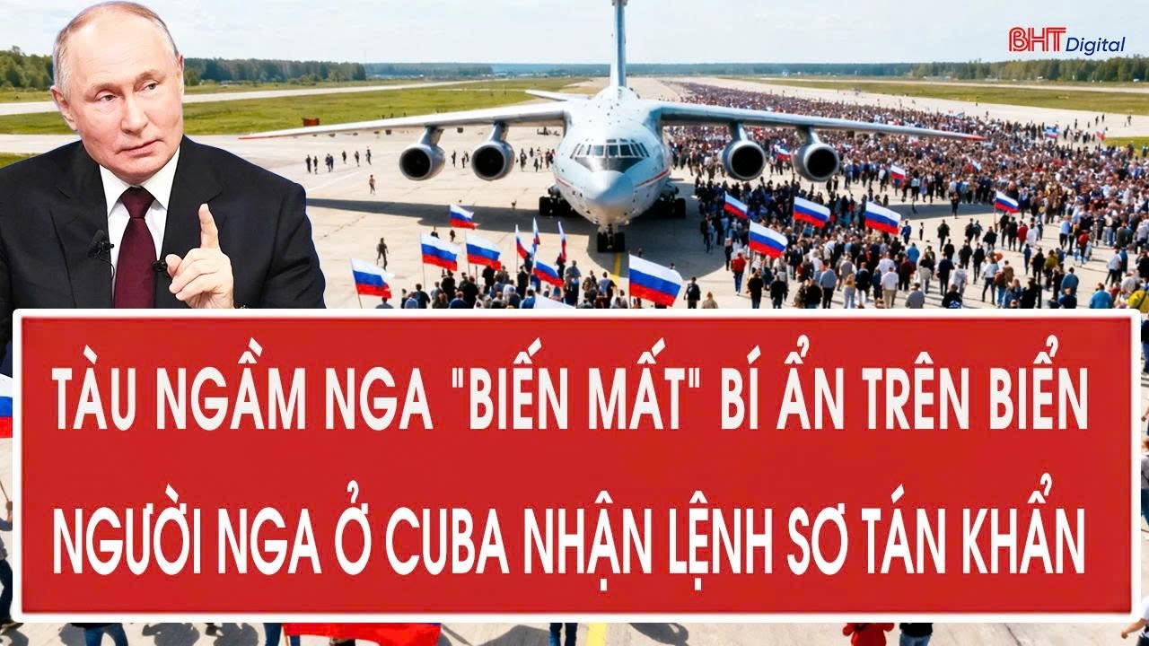 Vấn đề hôm nay 12/2: Tàu ngầm Nga “biến mất” bí ẩn trên biển; người Nga ở Cuba nhận lệnh sơ tán khẩn