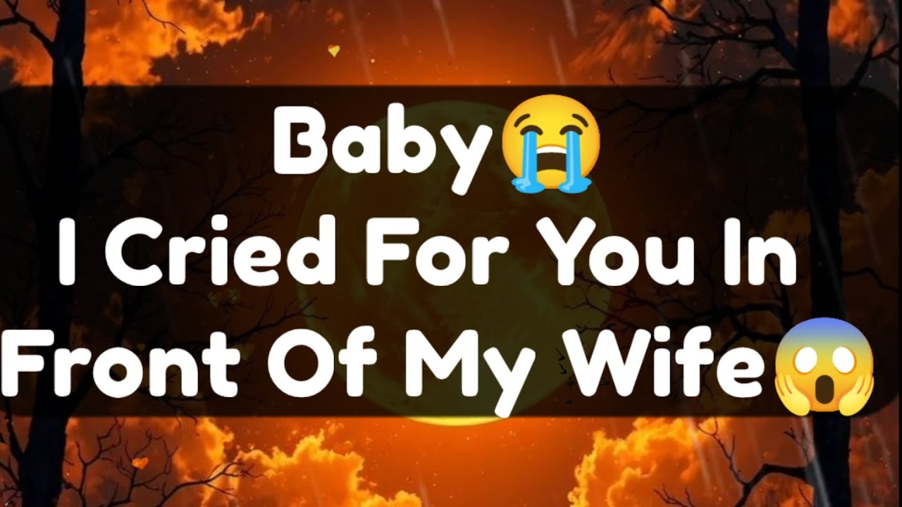 Current Thoughts And Feelings Of Your Person Love Messages Baby I Cried For You In Front Of My Wife 