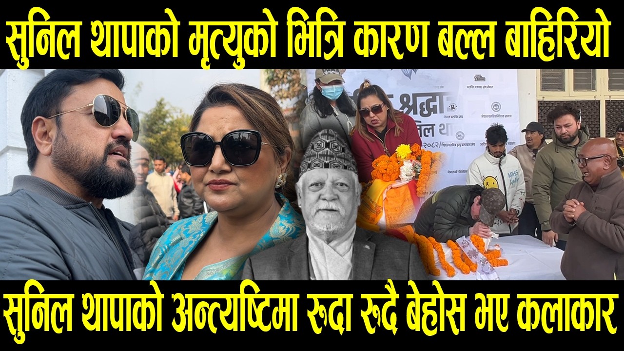 Sunil Thapa को मृत्युको भित्रि कारण बल्ल बाहिरियो,अन्त्यष्टिमा रुदा रुदै बेहोस भए कलाकार