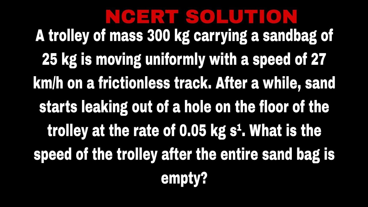 A trolley of mass 300 kg carrying a sandbag of 25 kg is moving uniformly with a speed of 27 km/h on