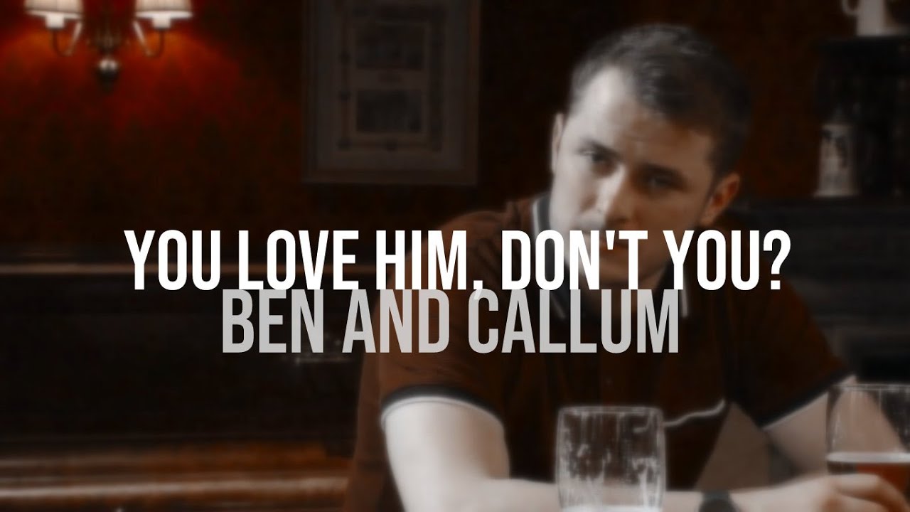 you love him, don't you? - ben and callum