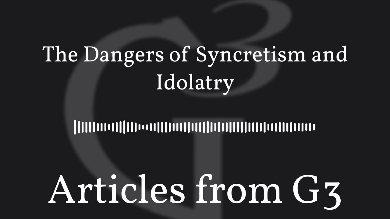 The Dangers of Syncretism and Idolatry &ndash; Articles from G3