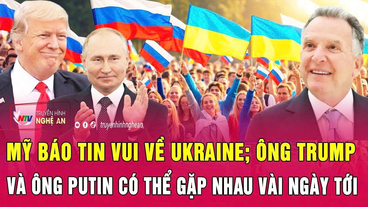 Thời sự quốc tế: Mỹ báo tin vui về Ukraine; Ông Trump và ông Putin có thể gặp nhau vài ngày tới
