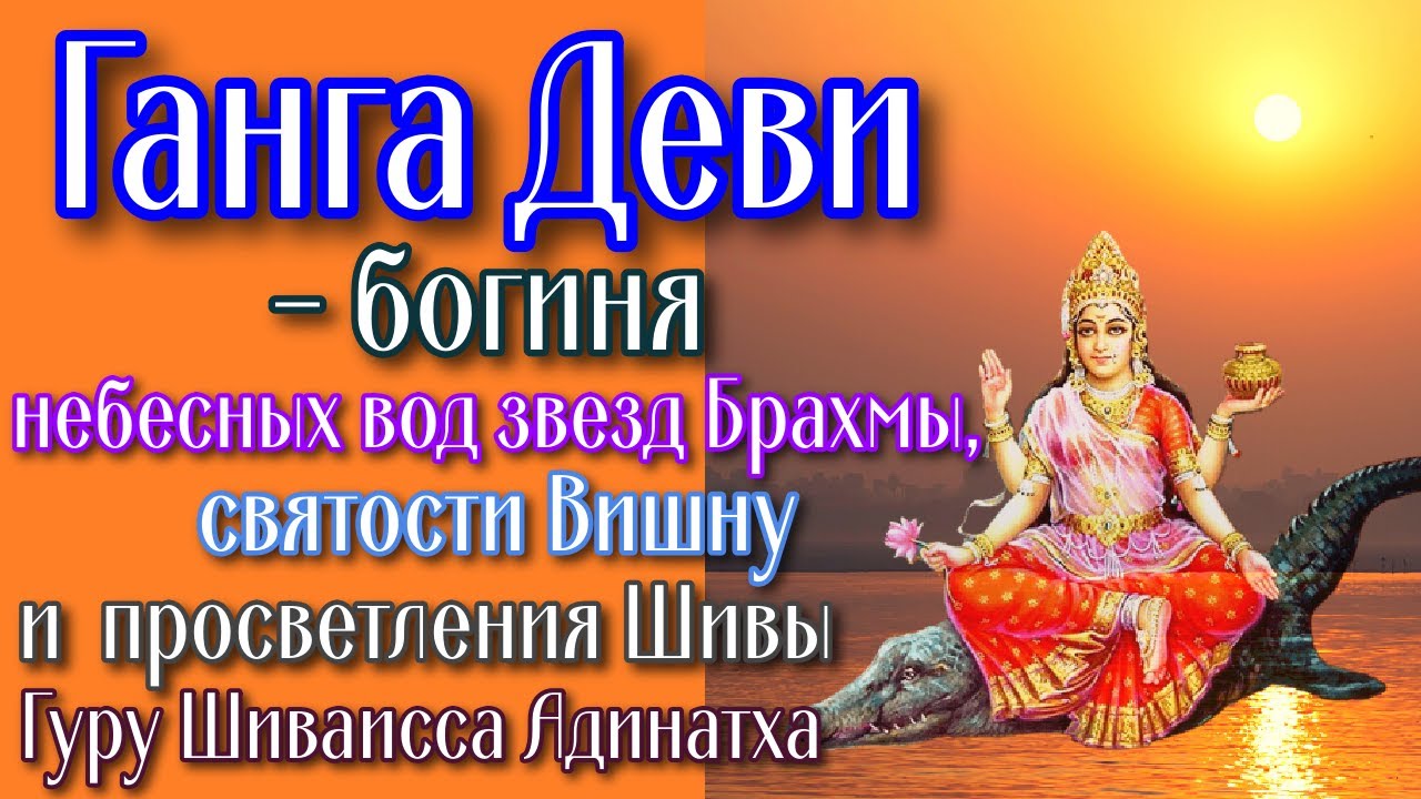 Ганга Деви - богиня небесных вод звезд Брахмы, святости Вишну и  просветления Шивы. Гуру Шиваисса