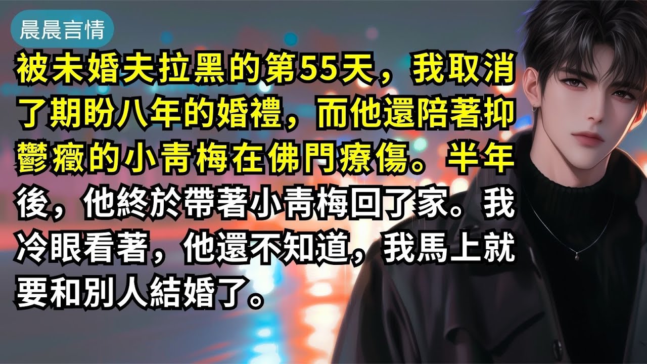 被未婚夫拉黑的第55天，我取消了期盼八年的婚禮，而他還陪著抑鬱癥的小靑梅在佛門療傷。半年後，他終於帶著小靑梅回了家。我冷眼看著，他還不知道，我馬上就要和別人結婚了。