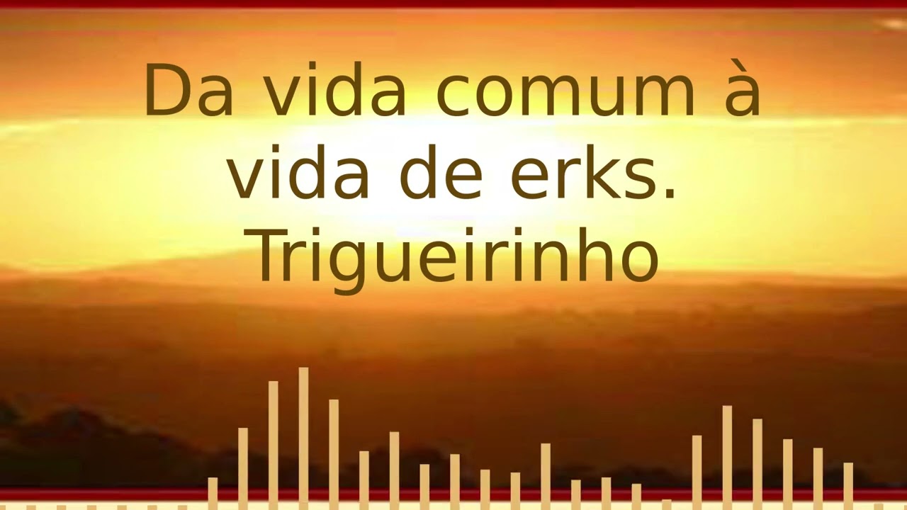 Da vida comum &agrave; vida de erks.  Trigueirinho