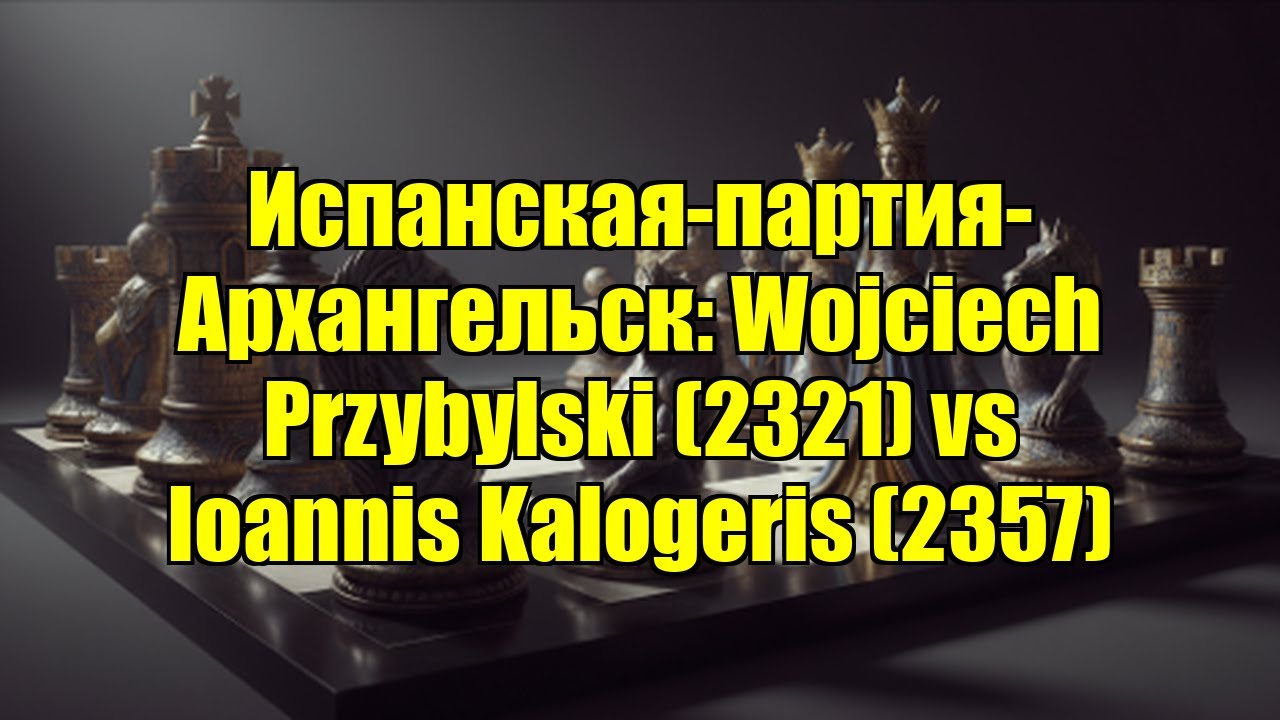 Испанская-партия-Архангельск: Wojciech Przybylski (2321) vs Ioannis Kalogeris (2357)