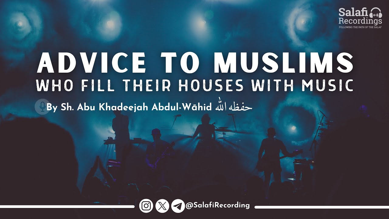 Advice to Muslims who fill their houses with music - By Sh. Abu Khadeejah Abdul-Wāhid حفظه الله