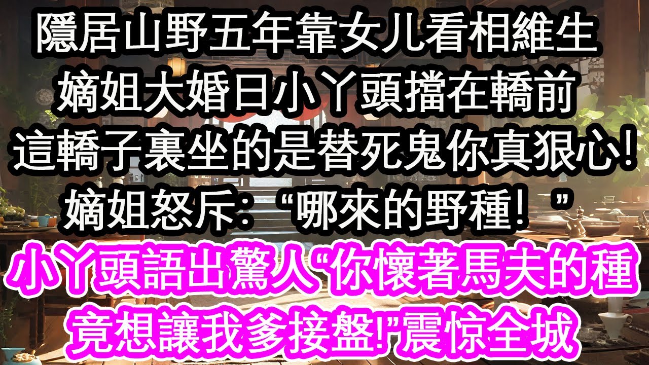 隱居山野五年靠女儿看相維生嫡姐大婚日小丫頭擋在轎前：這轎子裏坐的是替死鬼你真狠心！嫡姐怒斥：“哪來的野種！”小丫頭語出驚人：“你懷著馬夫的種，竟想讓我爹接盤!”震惊全城【花開】【愛情】【生活】