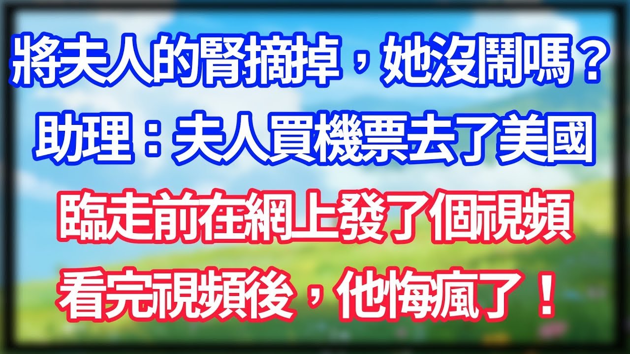 【爽文】“將夫人的腎摘掉，她沒鬧嗎？”助理：夫人買機票去了美國，臨走前在網上發了個視頻！看完視頻後，他悔瘋了！#情感故事 #生活經驗 #老年生活 #為人處世